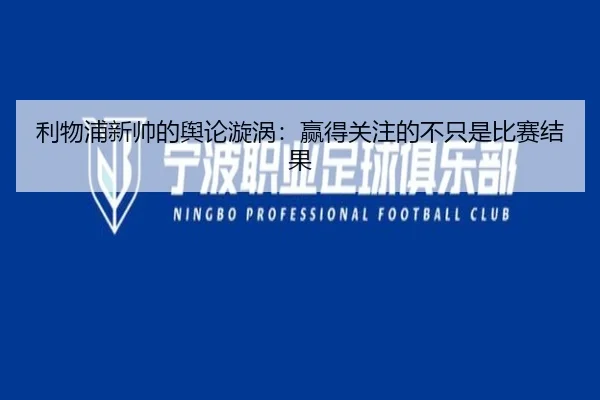 利物浦新帅的舆论漩涡：赢得关注的不只是比赛结果